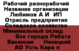 Рабочий-разнорабочий › Название организации ­ Любимов А.И, ИП › Отрасль предприятия ­ Складское хозяйство › Минимальный оклад ­ 35 000 - Все города Работа » Вакансии   . Ненецкий АО,Усть-Кара п.